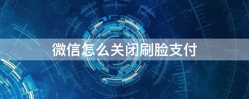 微信怎么关闭刷脸支付（微信怎么关闭刷脸支付验证）