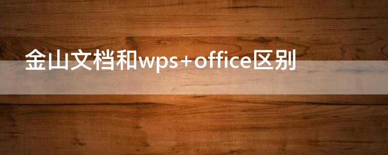 金山文档和wps（金山文档和wps哪个好用）