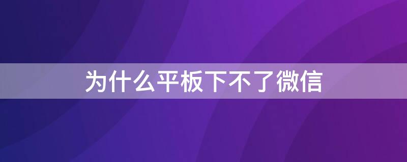 为什么平板下不了微信 为什么有些平板下载不了微信