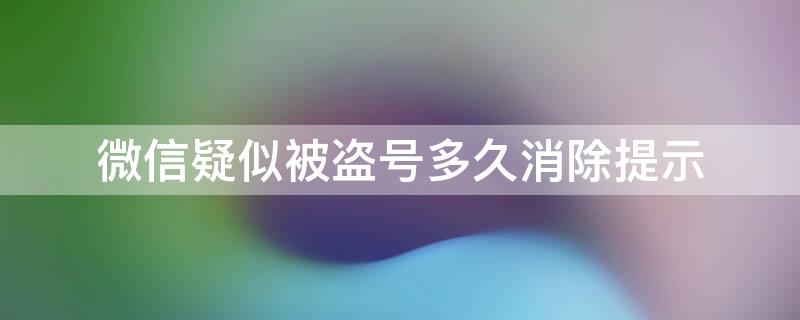 微信疑似被盗号多久消除提示 微信账号疑似被盗多久解除