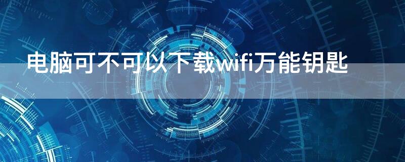 电脑可不可以下载wifi万能钥匙（电脑能不能下载WiFi万能钥匙）