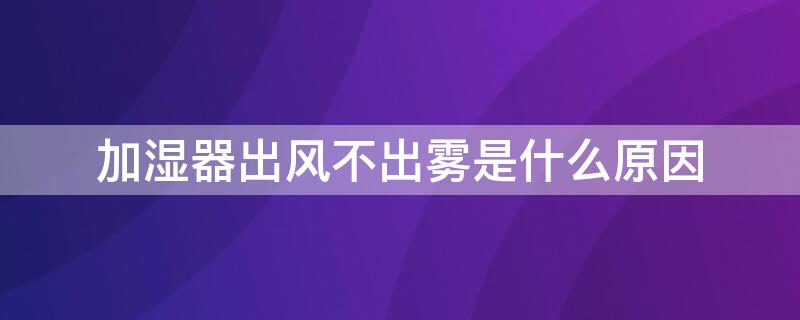 加湿器出风不出雾是什么原因 加湿器出风不出雾是什么原因怎么修