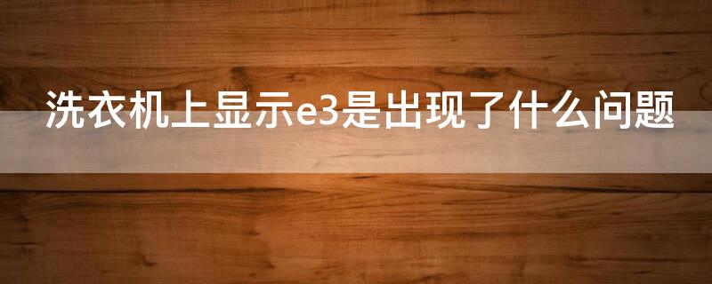 洗衣机上显示e3是出现了什么问题（洗衣机上显示e3是什么原因）