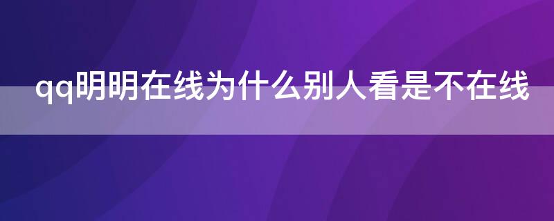 qq明明在线为什么别人看是不在线 qq明明在线为什么别人看是不在线还能发信息