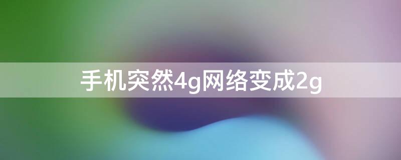 手机突然4g网络变成2g 手机4g网络突然变成2g网络怎么回事