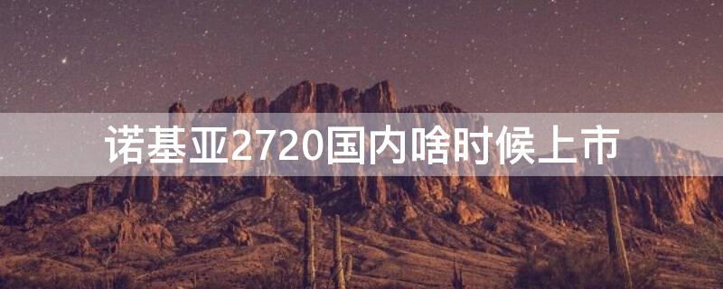 诺基亚2720国内啥时候上市 诺基亚2720是哪生产的