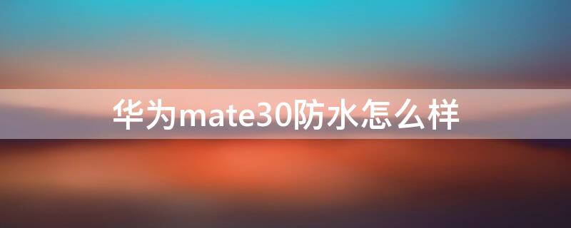 华为mate30防水怎么样 华为mate30,防水吗