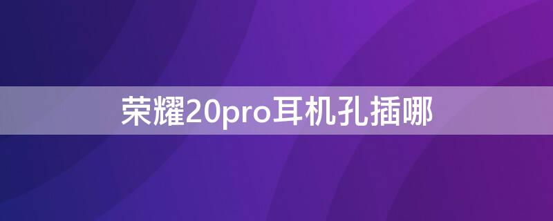 荣耀20pro耳机孔插哪（荣耀20pro有线耳机插在哪里）