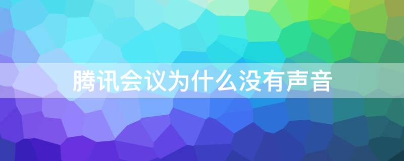 腾讯会议为什么没有声音（腾讯会议共享屏幕为什么没有声音）