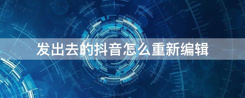 发出去的抖音怎么重新编辑 发出去的抖音怎么重新编辑文字