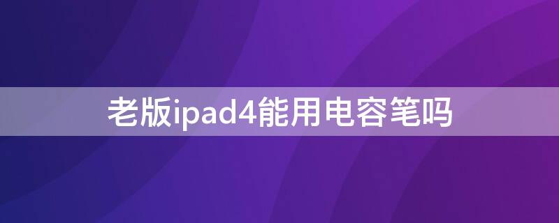 老版ipad4能用电容笔吗 ipad4可以使用电容笔吗