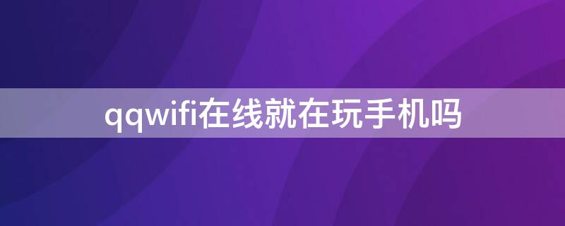 qqwifi在线就在玩手机吗 qqwifi在线是在玩手机吗