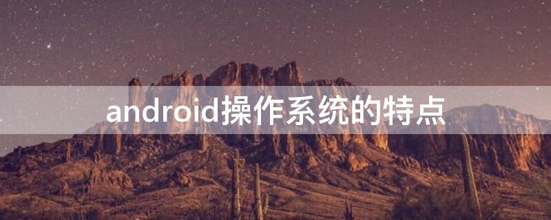 android操作系统的特点 Android系统的特点
