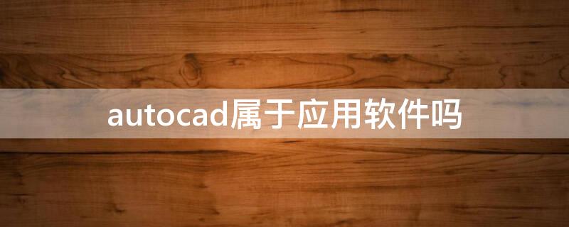 autocad属于应用软件吗（AutoCAD软件属于什么软件）