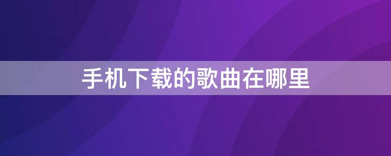 手机下载的歌曲在哪里 酷狗手机下载的歌曲在哪里