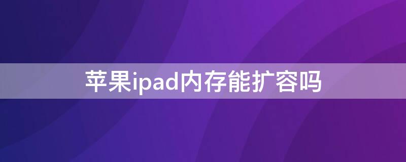 iPhoneipad内存能扩容吗（苹果ipad内存扩容）