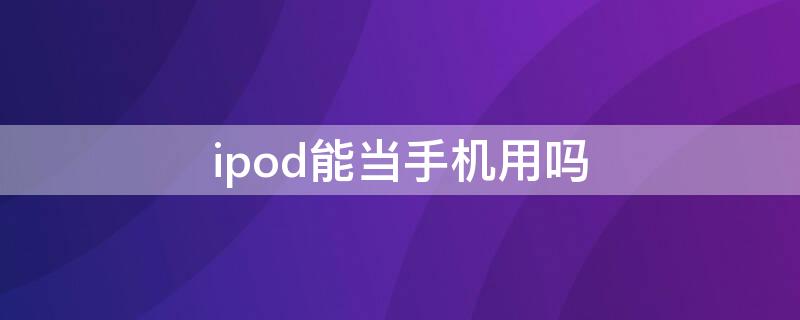 ipod能当手机用吗 ipod还可以用吗