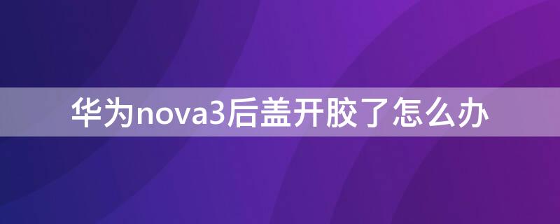 华为nova3后盖开胶了怎么办（华为nova4后盖开胶了怎么办）