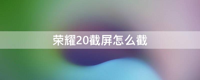 荣耀20截屏怎么截（荣耀20i截屏怎么截）