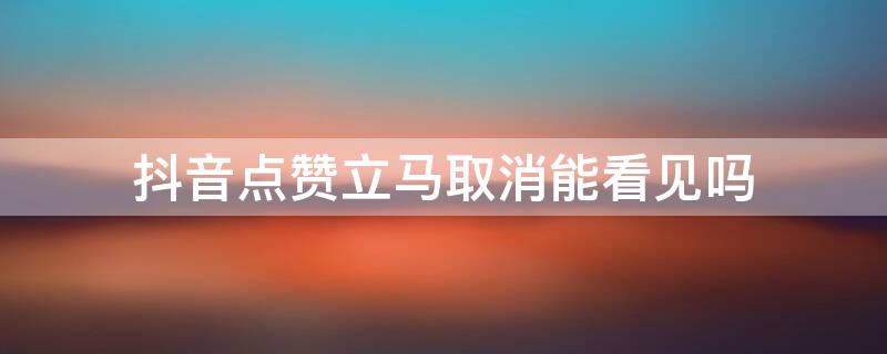 抖音点赞立马取消能看见吗 抖音点赞马上取消能看见吗