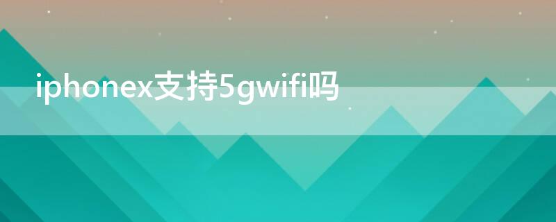 iPhonex支持5gwifi吗 iphonex支持5g网络吗