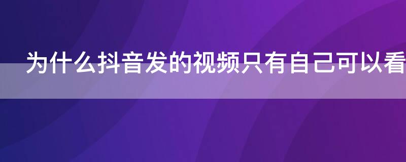 为什么抖音发的视频只有自己可以看到