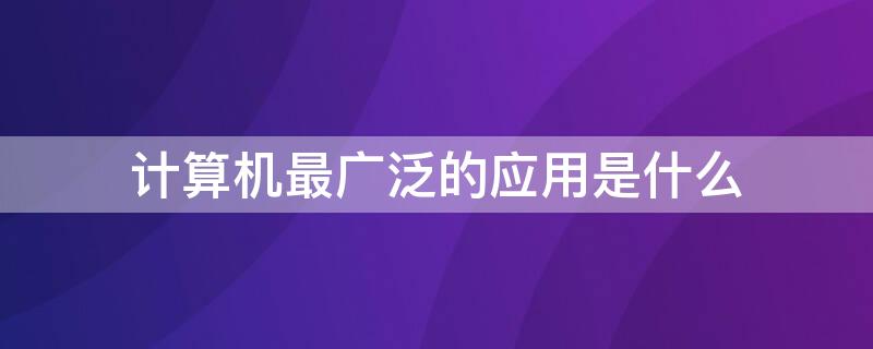 计算机最广泛的应用是什么 计算机的广泛应用有哪些