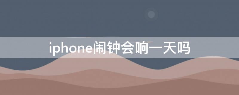 iPhone闹钟会响一天吗（苹果手机闹钟为什么提前一个小时响）