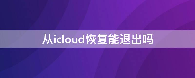 从icloud恢复能退出吗 从icloud恢复能取消吗