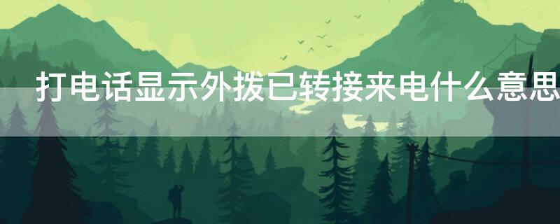 打电话显示外拨已转接来电什么意思 打电话的时候显示外拨已转接来电是什么意思