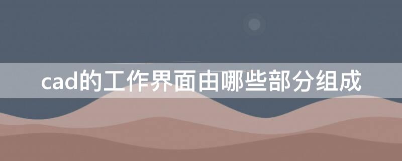 cad的工作界面由哪些部分组成（cad工作界面包括哪些内容）