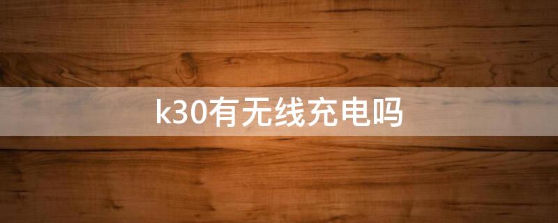 k30有无线充电吗 k30u有无线充电么