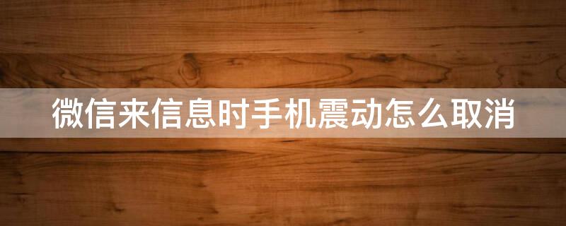 微信来信息时手机震动怎么取消 微信来信息时的震动