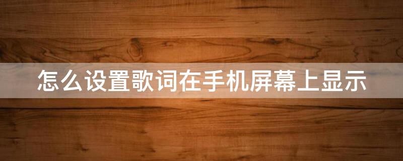 怎么设置歌词在手机屏幕上显示（网易云怎么设置歌词在手机屏幕上显示）