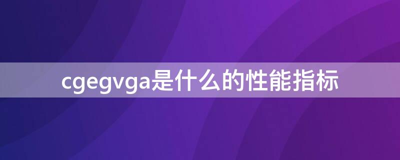 cgegvga是什么的性能指标（cgavga标志着什么不同规格和性能）