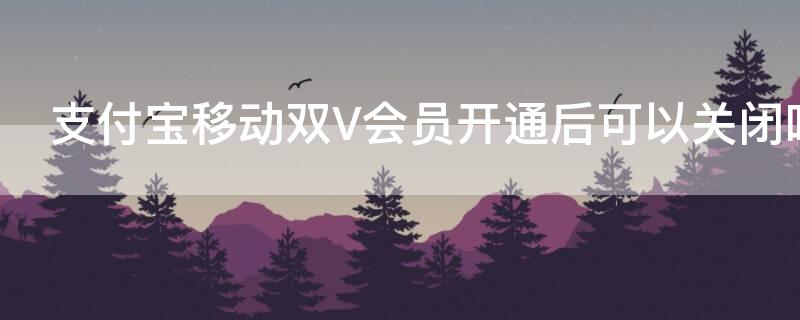 支付宝移动双V会员开通后可以关闭吗（如何关闭支付宝移动双v会员）