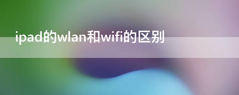 ipad的wlan和wifi的区别 苹果平板wifi和wlan的区别