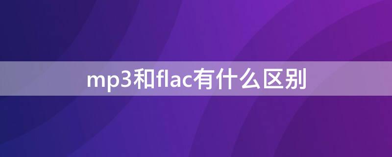 mp3和flac有什么区别 mp3和flac的区别