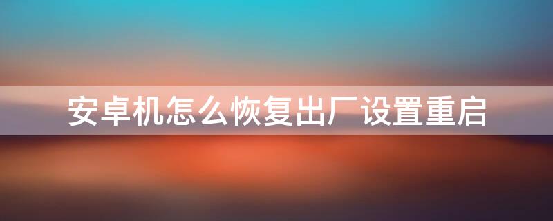 安卓机怎么恢复出厂设置重启 安卓手机重启恢复出厂设置