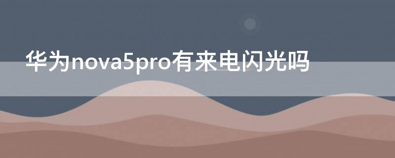 华为nova5pro有来电闪光吗（华为nova5pro有来电闪光灯吗）