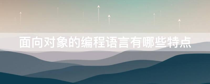 面向对象的编程语言有哪些特点（面向对象编程的三大特点）