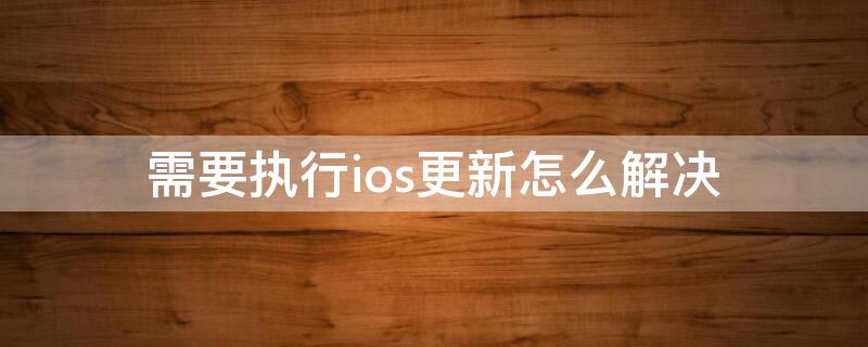 需要执行ios更新怎么解决（需要执行ios更新不了）