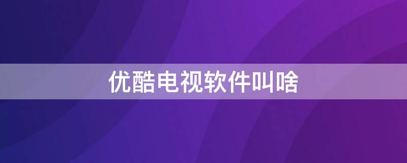 优酷电视软件叫啥 电视优酷是什么软件