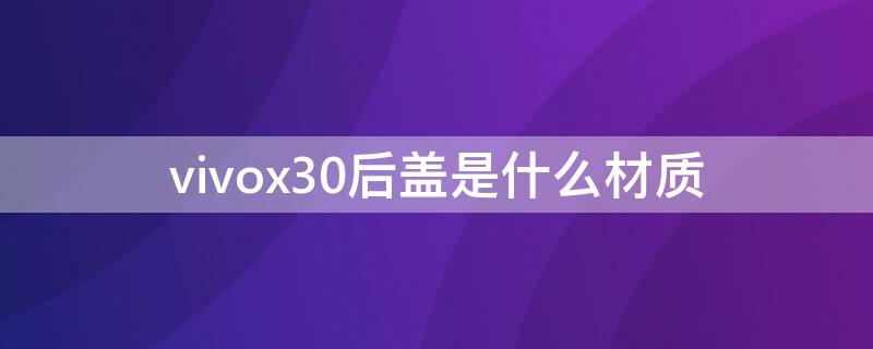 vivox30后盖是什么材质 vivox30手机后盖都是什么材质的