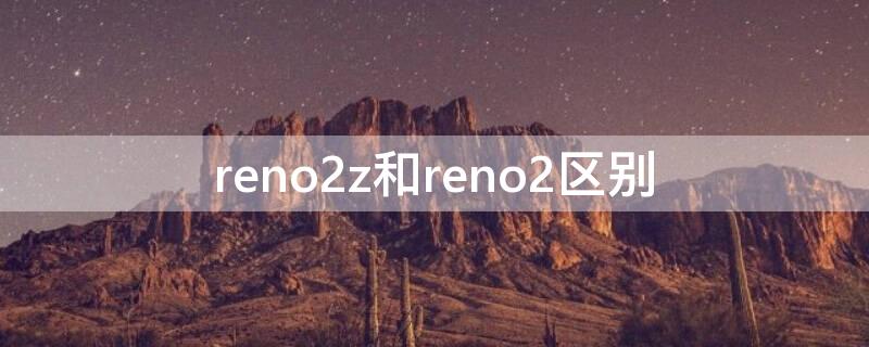 reno2z和reno2区别（reno2z与reno2区别）