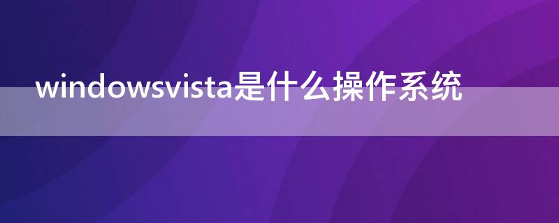 windowsvista是什么操作系统 windows系统