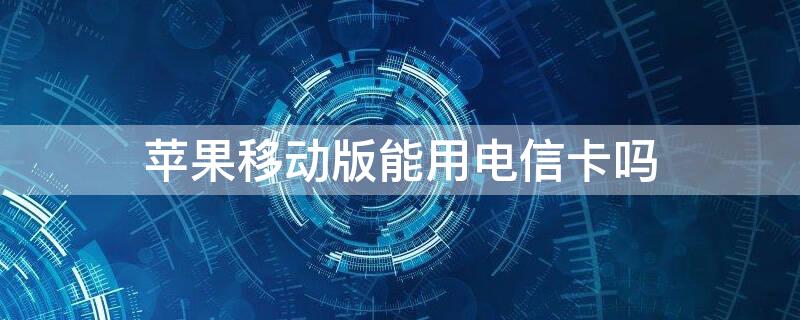 iPhone移动版能用电信卡吗 苹果电信版能用移动卡吗