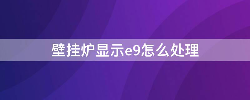 壁挂炉显示e9怎么处理 壁挂炉显示e9怎么回事