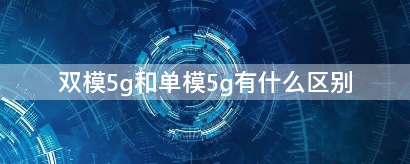 双模5g和单模5g有什么区别 双模5g和5g双模有什么区别