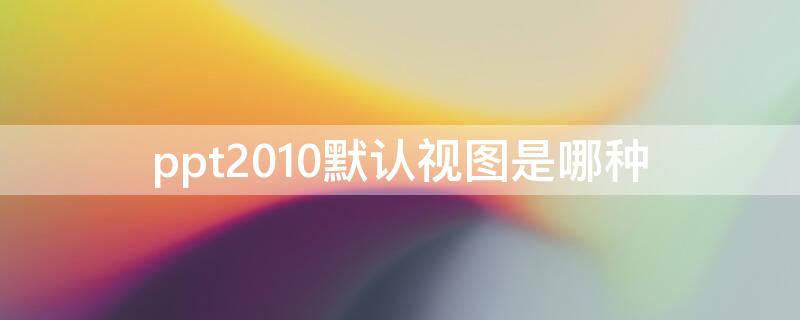 ppt2010默认视图是哪种 ppt2010的默认视图是什么